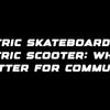 Electric skateboard vs electric scooter: which is better for commuting?